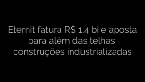 ​Eternit fatura R$ 1,4 bi e aposta para além das telhas: construções industrializadas 